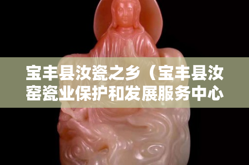 宝丰县汝瓷之乡（宝丰县汝窑瓷业保护和发展服务中心）