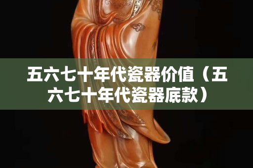 五六七十年代瓷器价值（五六七十年代瓷器底款）