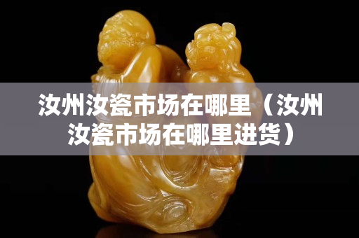 汝州汝瓷市场在哪里（汝州汝瓷市场在哪里进货）