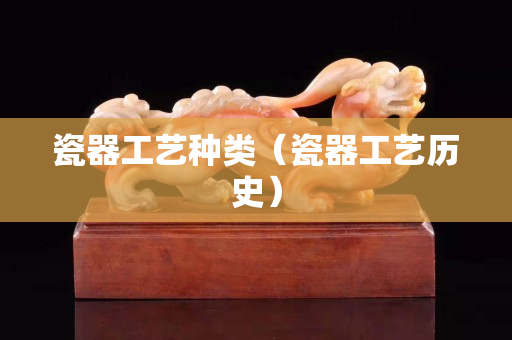 瓷器工艺种类（瓷器工艺历史）