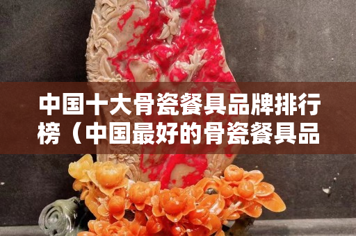 中国十大骨瓷餐具品牌排行榜（中国最好的骨瓷餐具品牌）