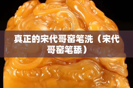 真正的宋代哥窑笔洗（宋代哥窑笔舔）