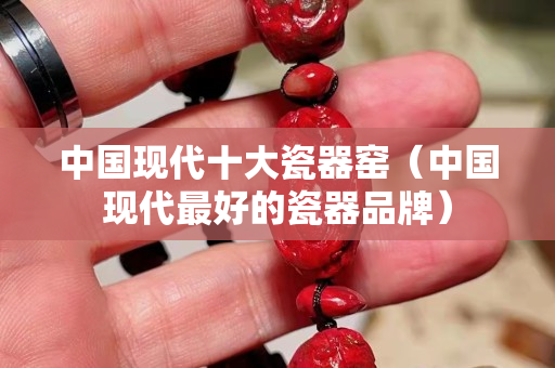 中国现代十大瓷器窑（中国现代最好的瓷器品牌）