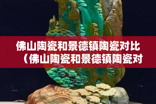 佛山陶瓷和景德镇陶瓷对比（佛山陶瓷和景德镇陶瓷对比哪个好）
