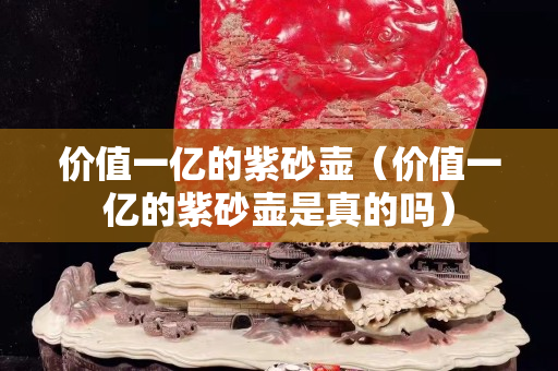价值一亿的紫砂壶（价值一亿的紫砂壶是真的吗）