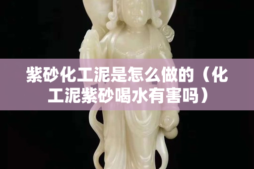 紫砂化工泥是怎么做的（化工泥紫砂喝水有害吗）