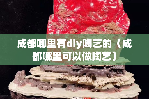 成都哪里有diy陶艺的（成都哪里可以做陶艺）