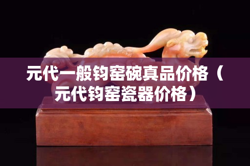 元代一般钧窑碗真品价格（元代钧窑瓷器价格）
