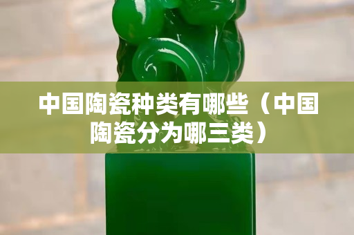 中国陶瓷种类有哪些（中国陶瓷分为哪三类）