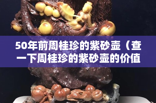 50年前周桂珍的紫砂壶（查一下周桂珍的紫砂壶的价值）