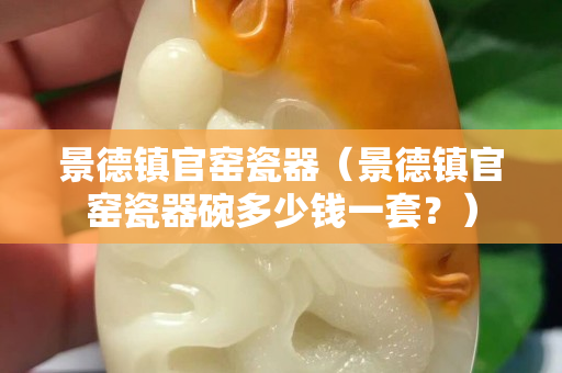 景德镇官窑瓷器（景德镇官窑瓷器碗多少钱一套？）