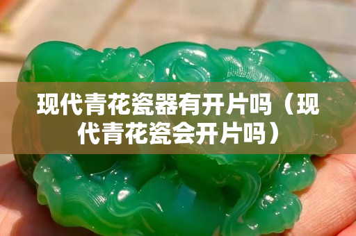 现代青花瓷器有开片吗（现代青花瓷会开片吗）