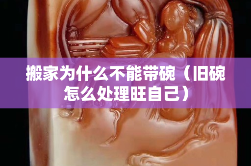 搬家为什么不能带碗（旧碗怎么处理旺自己）