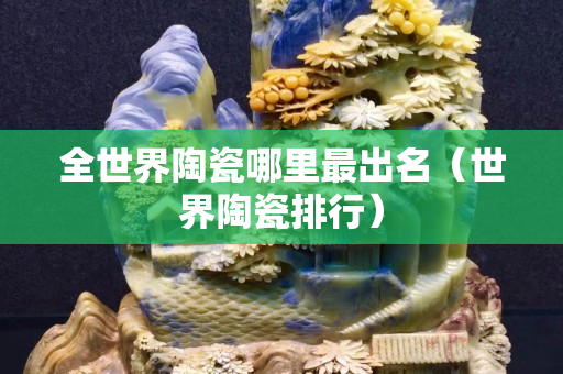全世界陶瓷哪里最出名（世界陶瓷排行）