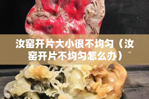汝窑开片大小很不均匀（汝窑开片不均匀怎么办）