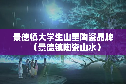 景德镇大学生山里陶瓷品牌（景德镇陶瓷山水）