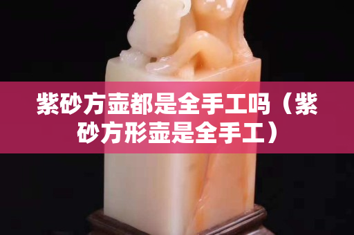 紫砂方壶都是全手工吗（紫砂方形壶是全手工）