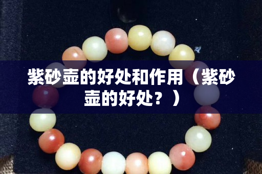 紫砂壶的好处和作用（紫砂壶的好处？）