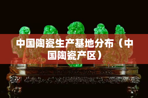 中国陶瓷生产基地分布（中国陶瓷产区）