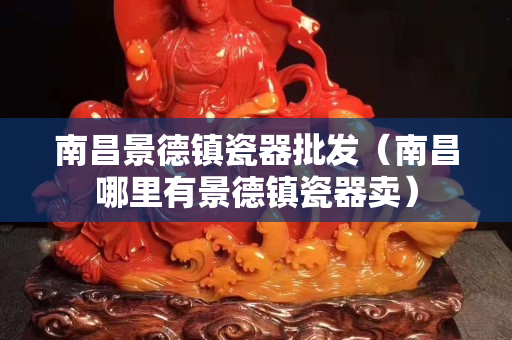 南昌景德镇瓷器批发（南昌哪里有景德镇瓷器卖）
