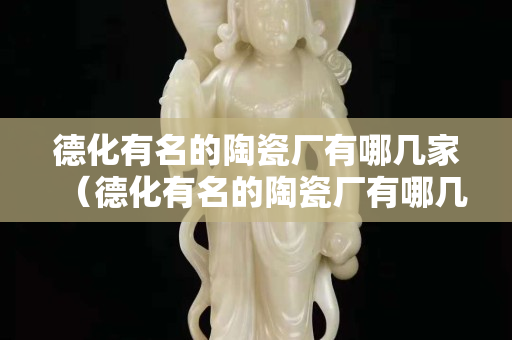 德化有名的陶瓷厂有哪几家（德化有名的陶瓷厂有哪几家厂）