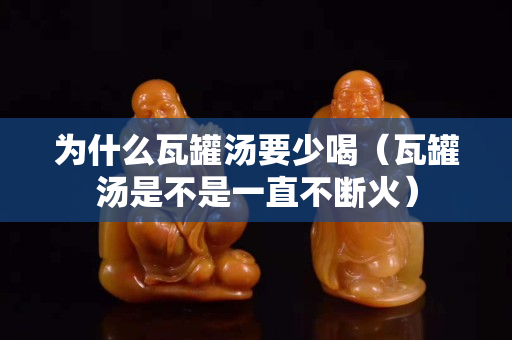 为什么瓦罐汤要少喝（瓦罐汤是不是一直不断火）