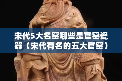 宋代5大名窑哪些是官窑瓷器（宋代有名的五大官窑）