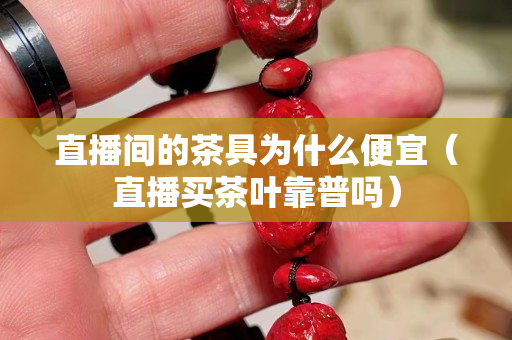 直播间的茶具为什么便宜（直播买茶叶靠普吗）