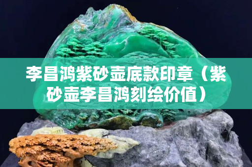 李昌鸿紫砂壶底款印章（紫砂壶李昌鸿刻绘价值）