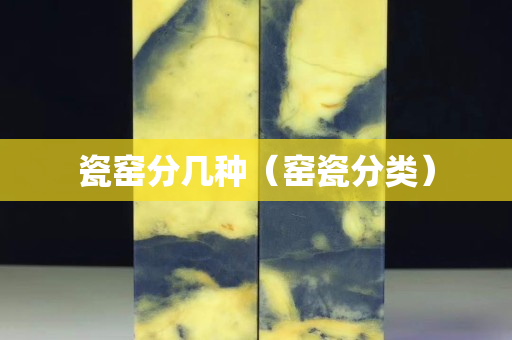 瓷窑分几种（窑瓷分类）
