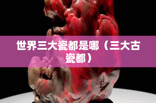 世界三大瓷都是哪（三大古瓷都）
