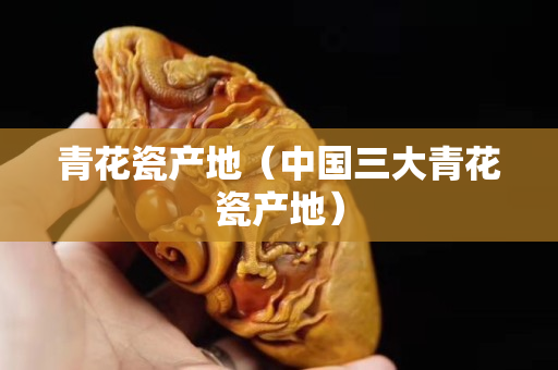 青花瓷产地（中国三大青花瓷产地）