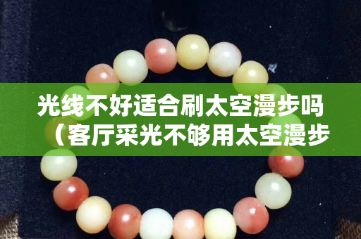 光线不好适合刷太空漫步吗（客厅采光不够用太空漫步好吗）