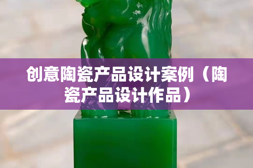 创意陶瓷产品设计案例（陶瓷产品设计作品）