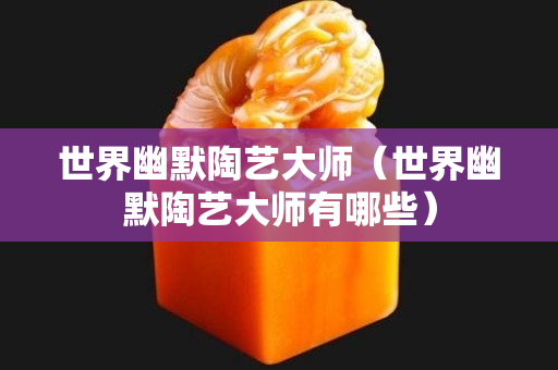 世界幽默陶艺大师（世界幽默陶艺大师有哪些）