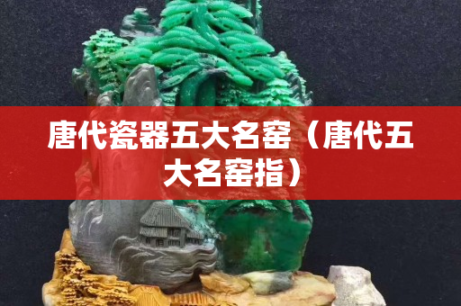 唐代瓷器五大名窑（唐代五大名窑指）