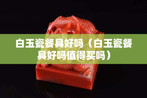 白玉瓷餐具好吗（白玉瓷餐具好吗值得买吗）