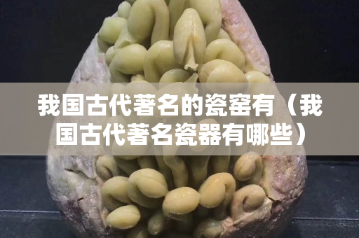 我国古代著名的瓷窑有（我国古代著名瓷器有哪些）