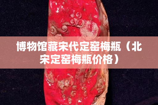 博物馆藏宋代定窑梅瓶（北宋定窑梅瓶价格）