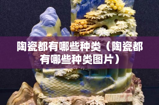 陶瓷都有哪些种类（陶瓷都有哪些种类图片）