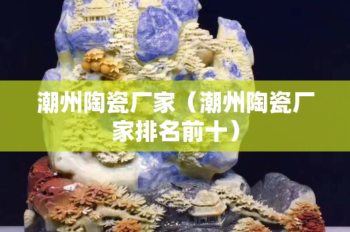 潮州陶瓷厂家（潮州陶瓷厂家排名前十）