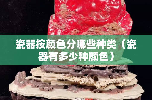瓷器按颜色分哪些种类（瓷器有多少种颜色）