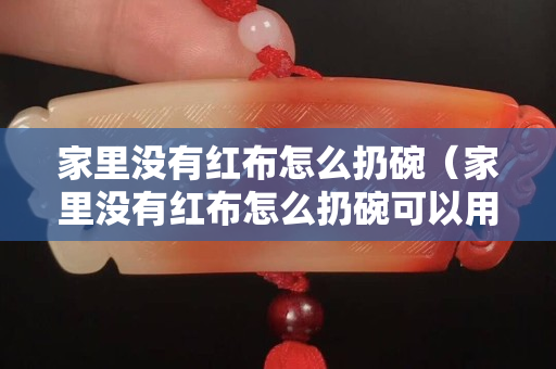 家里没有红布怎么扔碗（家里没有红布怎么扔碗可以用红色塑料袋吗）