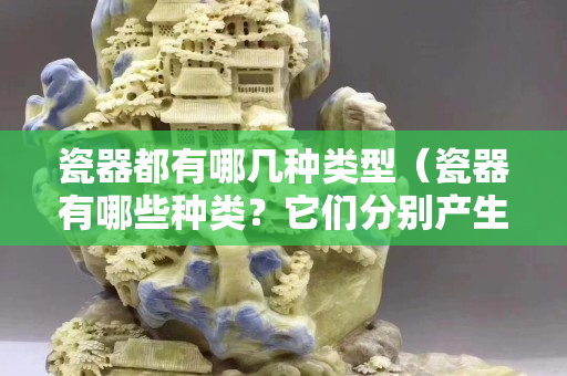 瓷器都有哪几种类型（瓷器有哪些种类？它们分别产生于什么时代？）