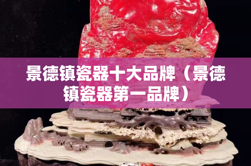 景德镇瓷器十大品牌（景德镇瓷器第一品牌）