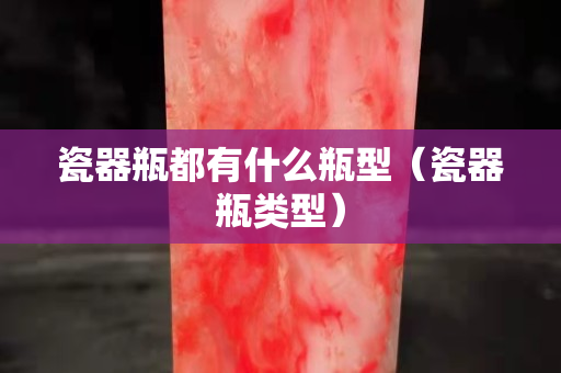 瓷器瓶都有什么瓶型（瓷器瓶类型）