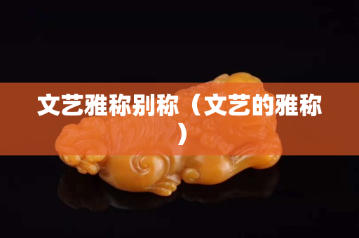 文艺雅称别称（文艺的雅称）