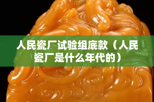 人民瓷厂试验组底款（人民瓷厂是什么年代的）