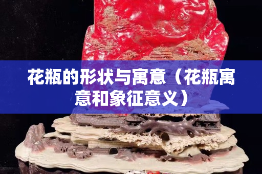 花瓶的形状与寓意（花瓶寓意和象征意义）