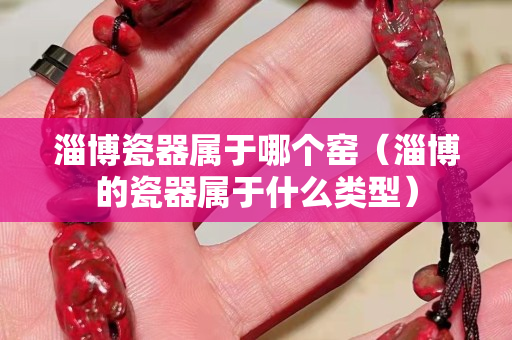 淄博瓷器属于哪个窑（淄博的瓷器属于什么类型）